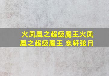 火凤凰之超级魔王火凤凰之超级魔王 寒轩弦月